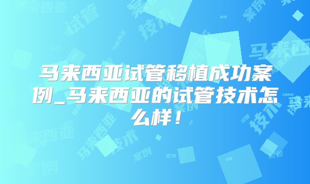 马来西亚试管移植成功案例_马来西亚的试管技术怎么样！