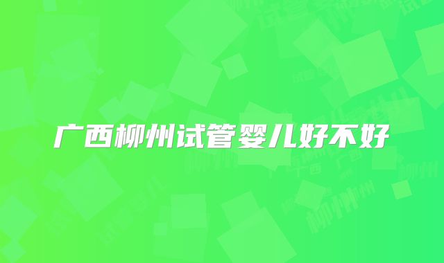 广西柳州试管婴儿好不好