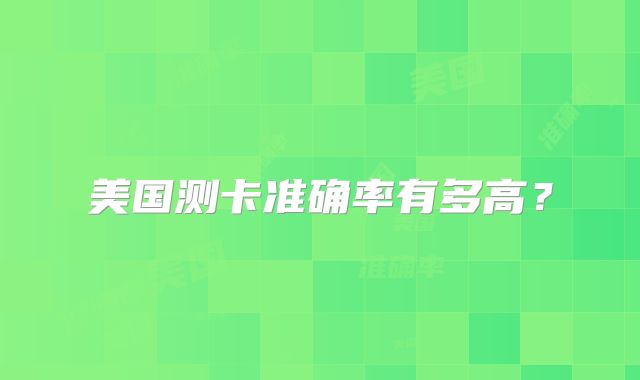 美国测卡准确率有多高？