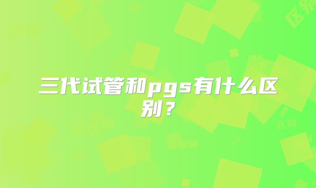 三代试管和pgs有什么区别？