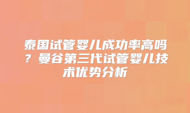 泰国试管婴儿成功率高吗？曼谷第三代试管婴儿技术优势分析