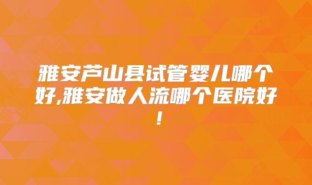 雅安芦山县试管婴儿哪个好,雅安做人流哪个医院好！