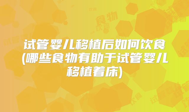 试管婴儿移植后如何饮食(哪些食物有助于试管婴儿移植着床)