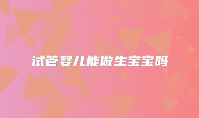 试管婴儿能做生宝宝吗