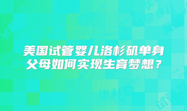 美国试管婴儿洛杉矶单身父母如何实现生育梦想？