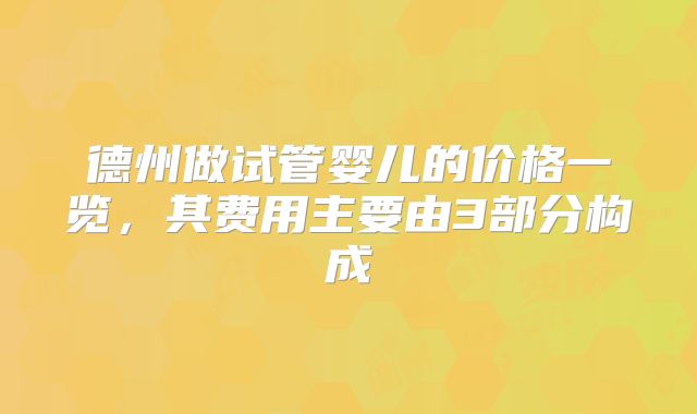 德州做试管婴儿的价格一览，其费用主要由3部分构成