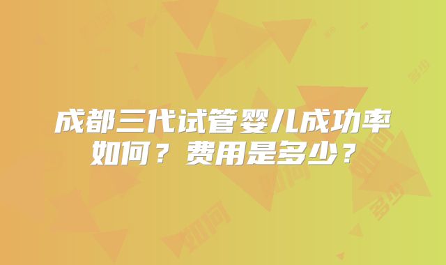 成都三代试管婴儿成功率如何？费用是多少？