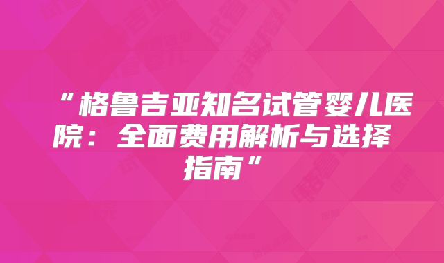 “格鲁吉亚知名试管婴儿医院：全面费用解析与选择指南”