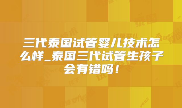 三代泰国试管婴儿技术怎么样_泰国三代试管生孩子会有错吗！