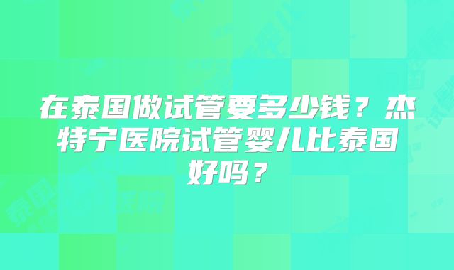 在泰国做试管要多少钱？杰特宁医院试管婴儿比泰国好吗？