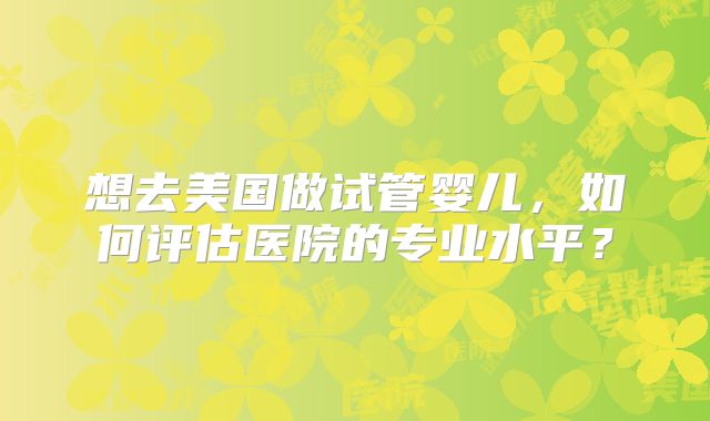 想去美国做试管婴儿，如何评估医院的专业水平？
