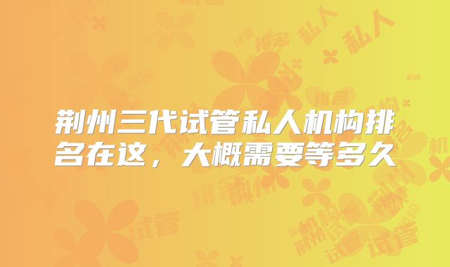 荆州三代试管私人机构排名在这，大概需要等多久