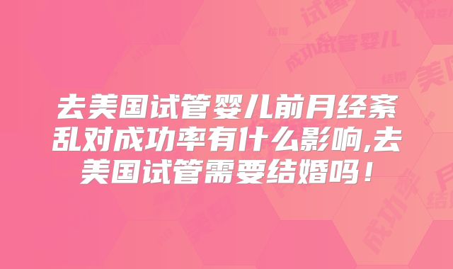 去美国试管婴儿前月经紊乱对成功率有什么影响,去美国试管需要结婚吗！
