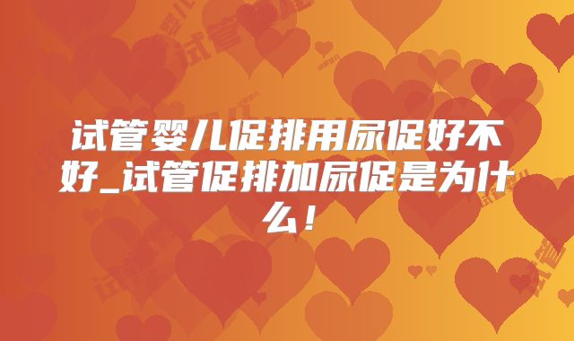 试管婴儿促排用尿促好不好_试管促排加尿促是为什么！