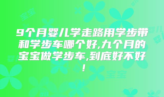 9个月婴儿学走路用学步带和学步车哪个好,九个月的宝宝做学步车,到底好不好!