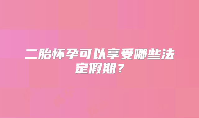 二胎怀孕可以享受哪些法定假期？