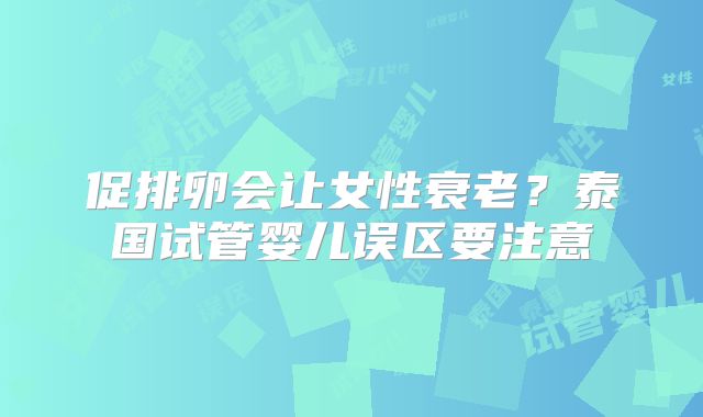 促排卵会让女性衰老?泰国试管婴儿误区要注意