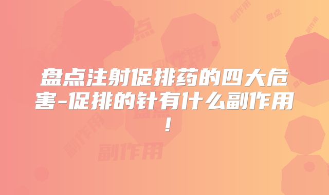 盘点注射促排药的四大危害-促排的针有什么副作用！