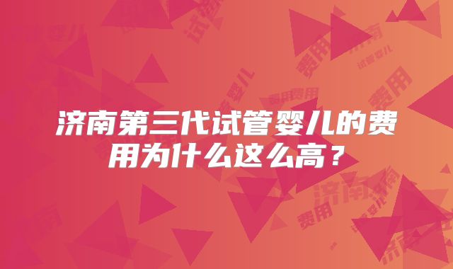 济南第三代试管婴儿的费用为什么这么高？