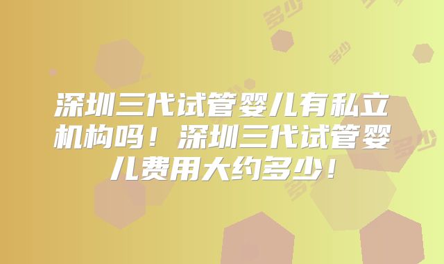 深圳三代试管婴儿有私立机构吗!深圳三代试管婴儿费用大约多少!