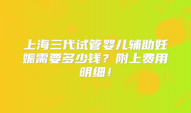 上海三代试管婴儿辅助妊娠需要多少钱?附上费用明细!