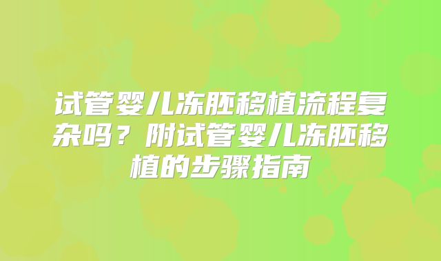试管婴儿冻胚移植流程复杂吗?附试管婴儿冻胚移植的步骤指南