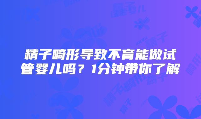精子畸形导致不育能做试管婴儿吗?1分钟带你了解
