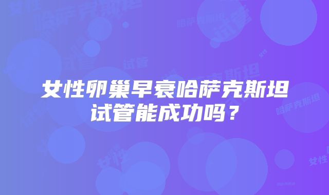 女性卵巢早衰哈萨克斯坦试管能成功吗？
