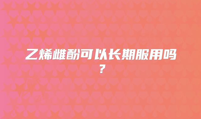 乙烯雌酚可以长期服用吗?