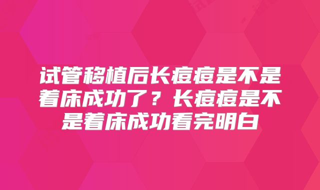 试管移植后长痘痘是不是着床成功了？长痘痘是不是着床成功看完明白