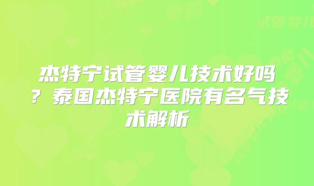 杰特宁试管婴儿技术好吗？泰国杰特宁医院有名气技术解析