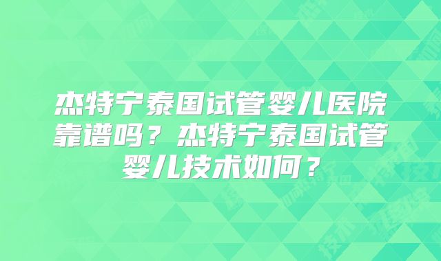 杰特宁泰国试管婴儿医院靠谱吗？杰特宁泰国试管婴儿技术如何？