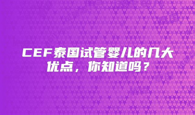 CEF泰国试管婴儿的几大优点，你知道吗？