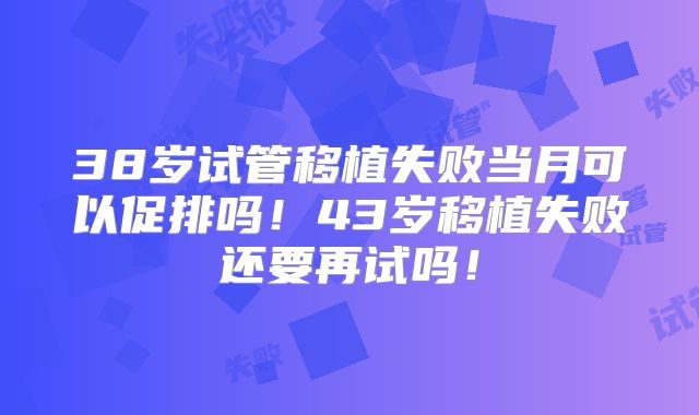 38岁试管移植失败当月可以促排吗！43岁移植失败还要再试吗！