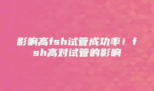 影响高fsh试管成功率！fsh高对试管的影响