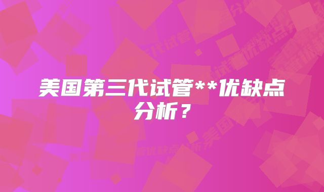 美国第三代试管**优缺点分析?