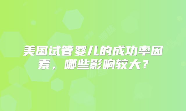 美国试管婴儿的成功率因素,哪些影响较大?