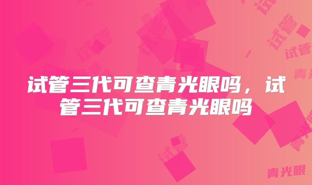 试管三代可查青光眼吗，试管三代可查青光眼吗