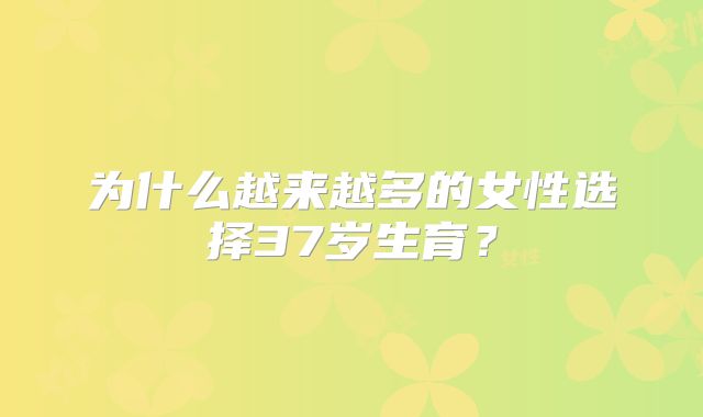为什么越来越多的女性选择37岁生育？