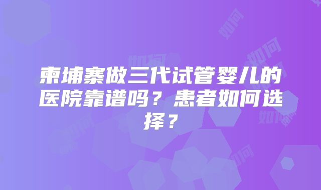 柬埔寨做三代试管婴儿的医院靠谱吗？患者如何选择？