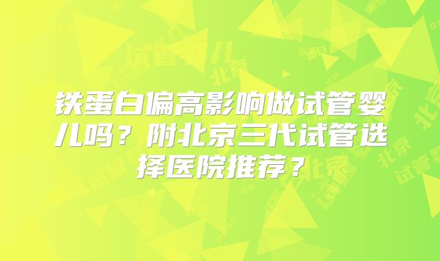 铁蛋白偏高影响做试管婴儿吗？附北京三代试管选择医院推荐？