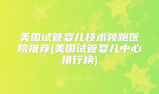 美国试管婴儿技术领跑医院推荐(美国试管婴儿中心排行榜)