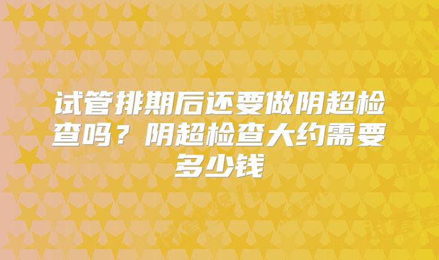 试管排期后还要做阴超检查吗？阴超检查大约需要多少钱