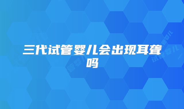 三代试管婴儿会出现耳聋吗