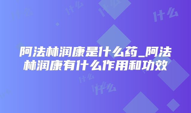 阿法林润康是什么药_阿法林润康有什么作用和功效