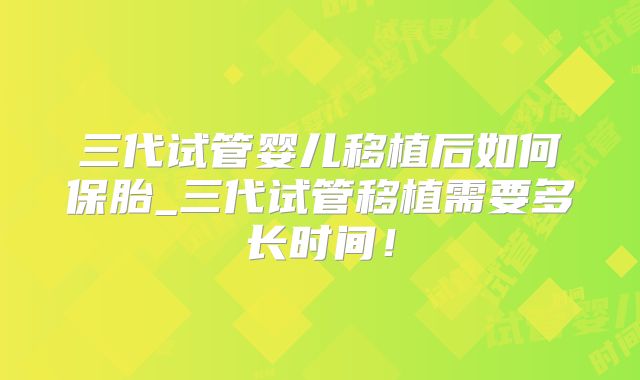 三代试管婴儿移植后如何保胎_三代试管移植需要多长时间！