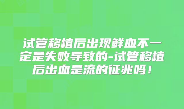 试管移植后出现鲜血不一定是失败导致的-试管移植后出血是流的征兆吗！