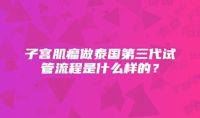 子宫肌瘤做泰国第三代试管流程是什么样的?
