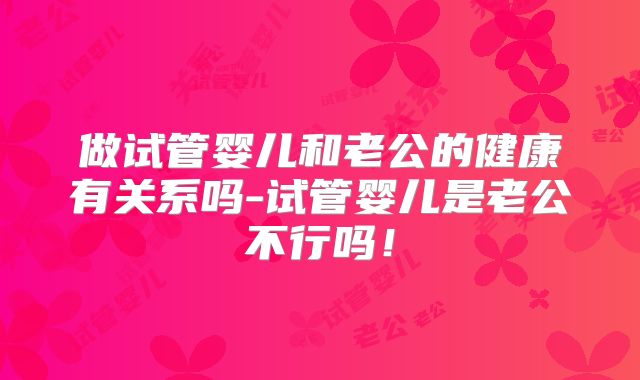 做试管婴儿和老公的健康有关系吗-试管婴儿是老公不行吗！