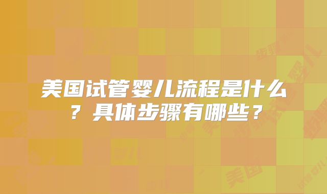 美国试管婴儿流程是什么？具体步骤有哪些？